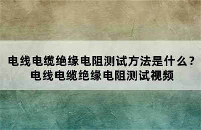 电线电缆绝缘电阻测试方法是什么？ 电线电缆绝缘电阻测试视频